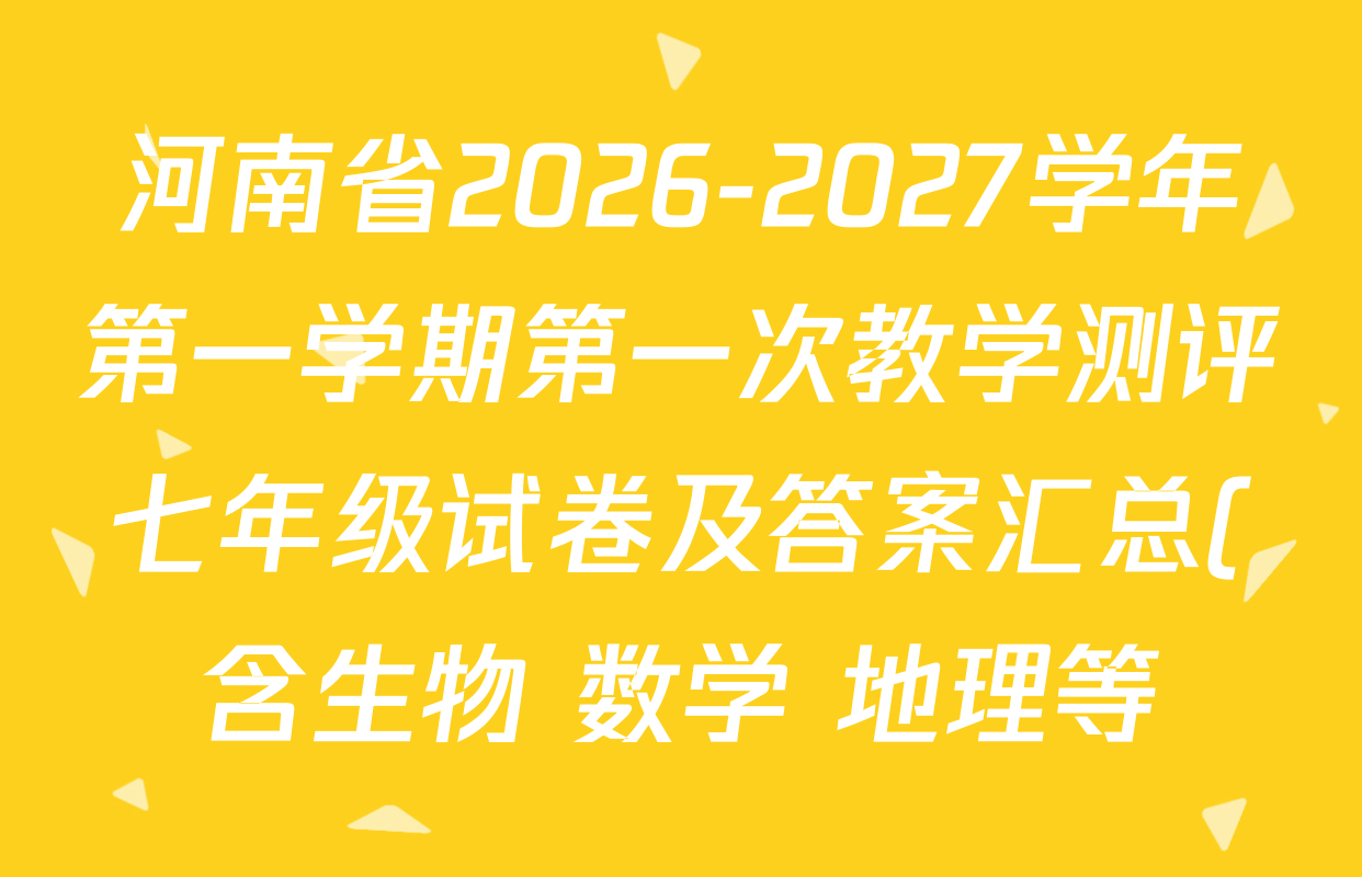 河南省2026-2027学年第一学期第一次教学测评七年级试卷及答案汇总(含生物 数学 地理等) 河南省2026-2027学年第一学期第一次教学测评七年级试卷及答案汇总(含生物 数学 地理等)